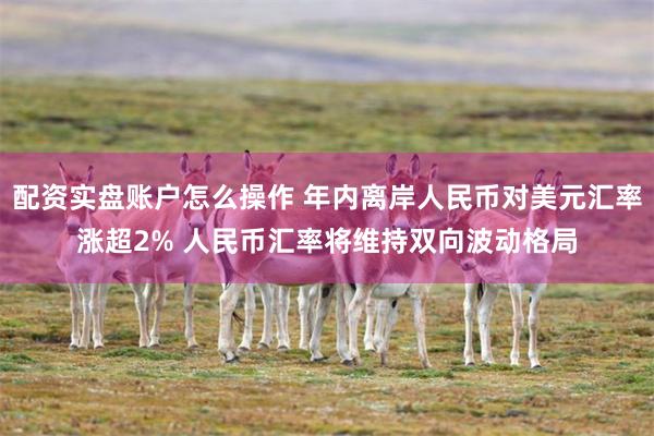 配资实盘账户怎么操作 年内离岸人民币对美元汇率涨超2% 人民币汇率将维持双向波动格局
