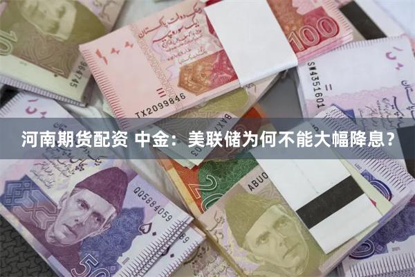 河南期货配资 中金：美联储为何不能大幅降息？