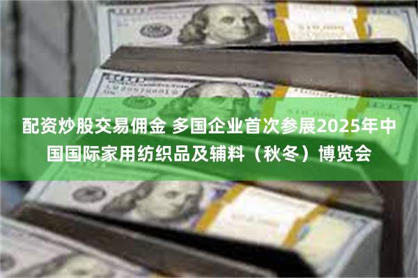 配资炒股交易佣金 多国企业首次参展2025年中国国际家用纺织品及辅料（秋冬）博览会