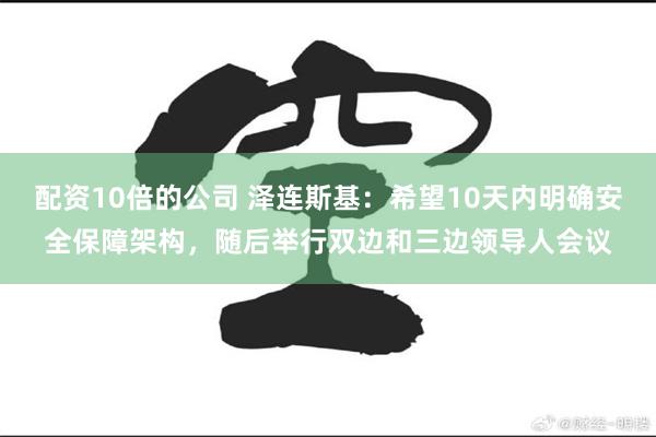 配资10倍的公司 泽连斯基：希望10天内明确安全保障架构，随后举行双边和三边领导人会议