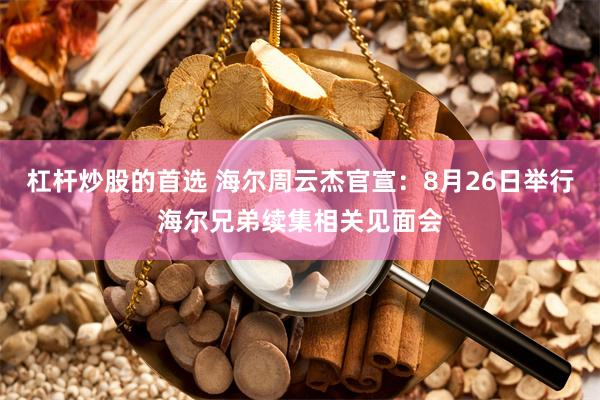 杠杆炒股的首选 海尔周云杰官宣：8月26日举行海尔兄弟续集相关见面会