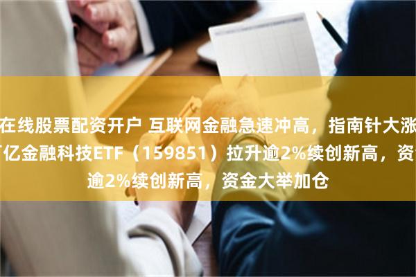 在线股票配资开户 互联网金融急速冲高，指南针大涨超10%！百亿金融科技ETF（159851）拉升逾2%续创新高，资金大举加仓