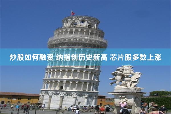 炒股如何融资 纳指创历史新高 芯片股多数上涨