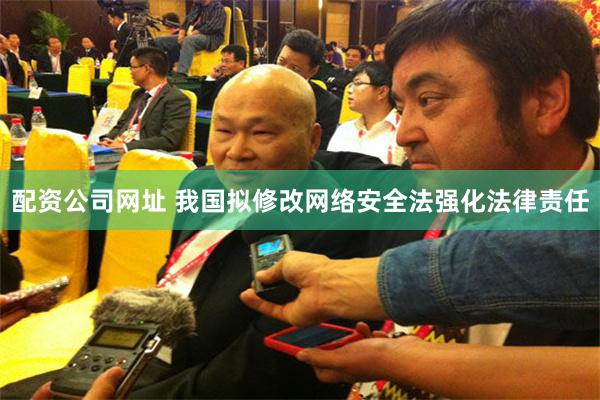 配资公司网址 我国拟修改网络安全法强化法律责任
