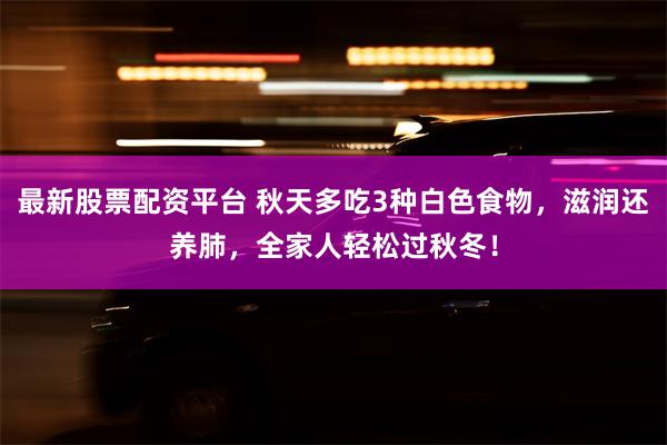 最新股票配资平台 秋天多吃3种白色食物，滋润还养肺，全家人轻松过秋冬！
