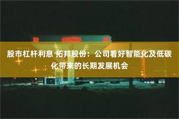 股市杠杆利息 拓邦股份：公司看好智能化及低碳化带来的长期发展机会