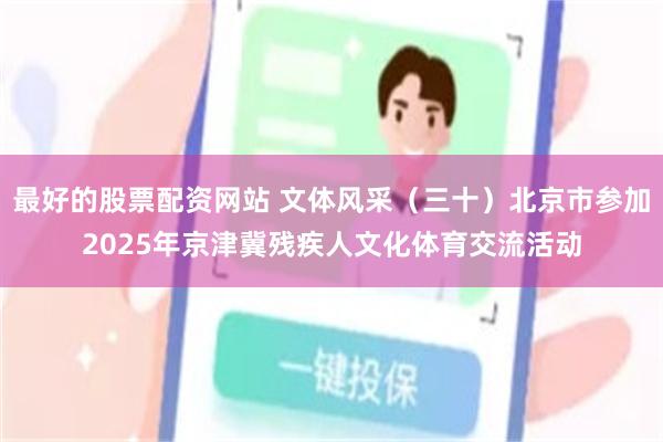 最好的股票配资网站 文体风采（三十）北京市参加2025年京津冀残疾人文化体育交流活动